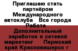 Приглашаю стать партнёром Международного автоклуба - Все города Работа » Дополнительный заработок и сетевой маркетинг   . Пермский край,Красновишерск г.